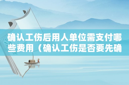 確認工傷后用人單位需支付哪些費用（確認工傷是否要先確認勞動關系）