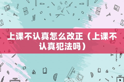 上課不認真怎么改正（上課不認真犯法嗎）