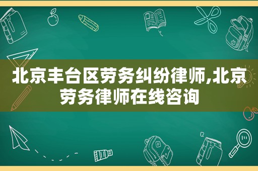 北京豐臺(tái)區(qū)勞務(wù)糾紛律師,北京勞務(wù)律師在線咨詢