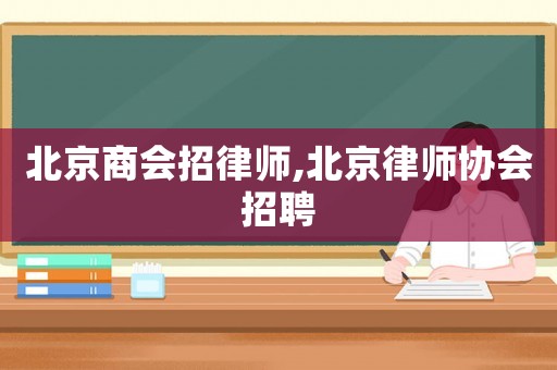 北京商會招律師,北京律師協會招聘
