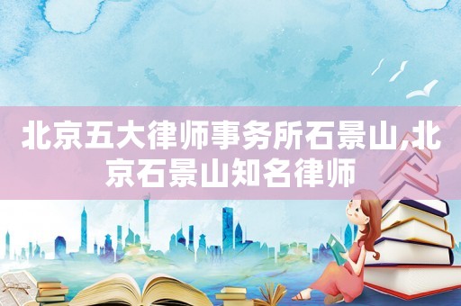北京五大律師事務所石景山,北京石景山知名律師