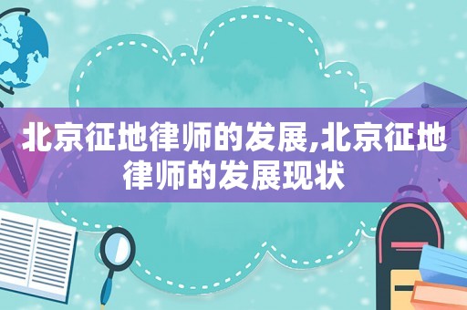 北京征地律師的發(fā)展,北京征地律師的發(fā)展現(xiàn)狀