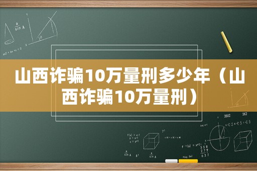 山西詐騙10萬量刑多少年（山西詐騙10萬量刑）