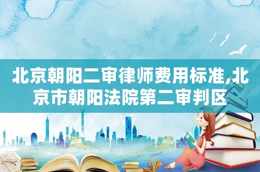 北京朝陽二審律師費用標準,北京市朝陽法院第二審判區