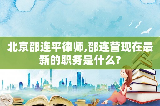 北京邵連平律師,邵連營現在最新的職務是什么?