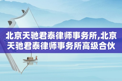 北京天馳君泰律師事務所,北京天馳君泰律師事務所高級合伙人