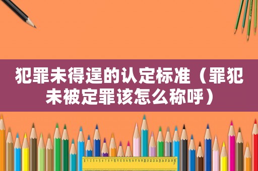 犯罪未得逞的認定標準（罪犯未被定罪該怎么稱呼）
