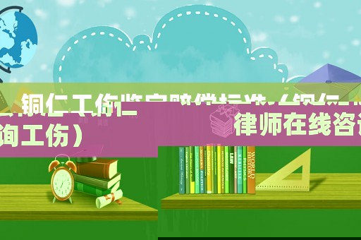 銅仁工傷鑒定賠償標準（銅仁律師在線咨詢工傷）