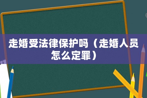 走婚受法律保護(hù)嗎（走婚人員怎么定罪）