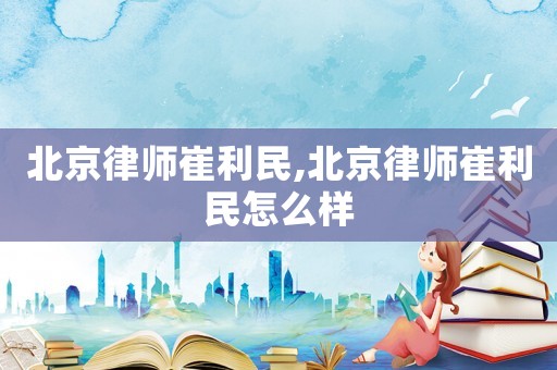 北京律師崔利民,北京律師崔利民怎么樣