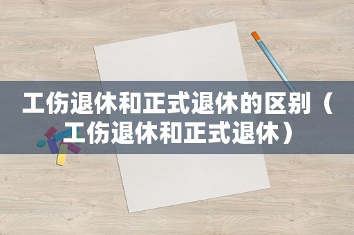 工傷退休和正式退休的區別（工傷退休和正式退休）