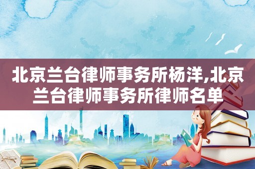 北京蘭臺律師事務所楊洋,北京蘭臺律師事務所律師名單
