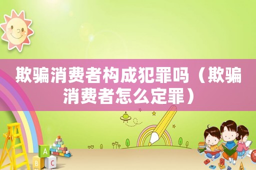 欺騙消費者構成犯罪嗎（欺騙消費者怎么定罪）