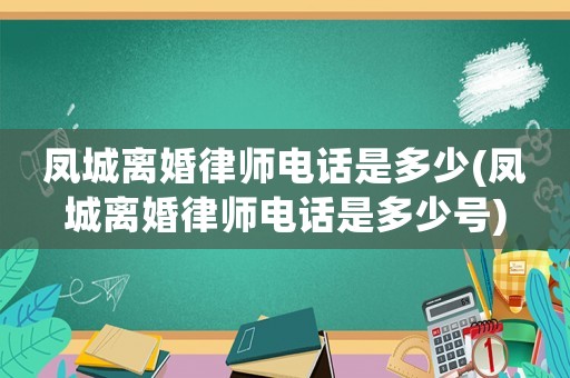 鳳城離婚律師電話是多少(鳳城離婚律師電話是多少號)