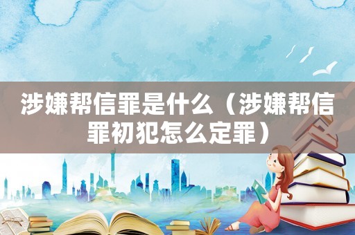 涉嫌幫信罪是什么（涉嫌幫信罪初犯怎么定罪）