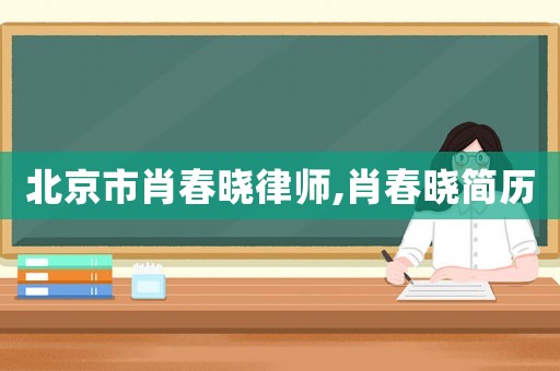 北京市肖春曉律師,肖春曉簡歷