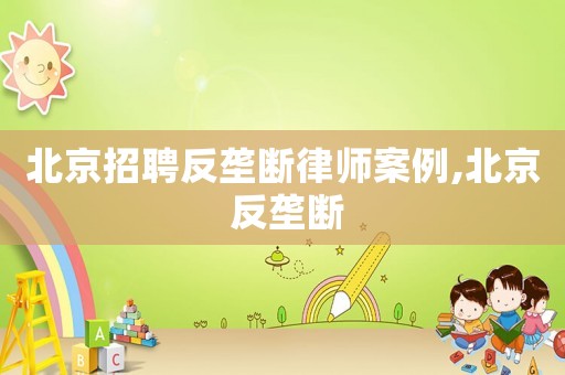 北京招聘反壟斷律師案例,北京 反壟斷