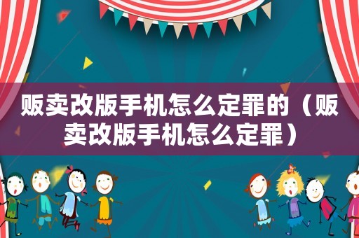 販賣改版手機(jī)怎么定罪的（販賣改版手機(jī)怎么定罪）