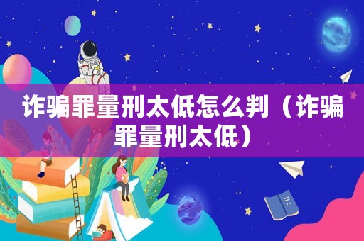 詐騙罪量刑太低怎么判（詐騙罪量刑太低）