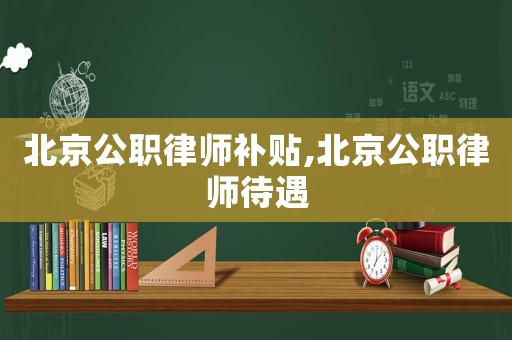 北京公職律師補貼,北京公職律師待遇