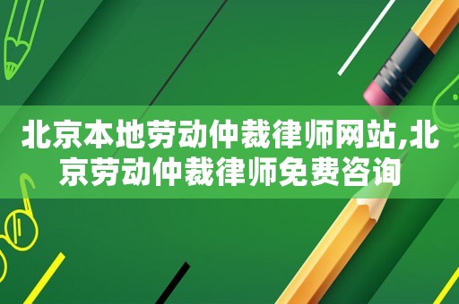 北京本地勞動仲裁律師網站,北京勞動仲裁律師免費咨詢