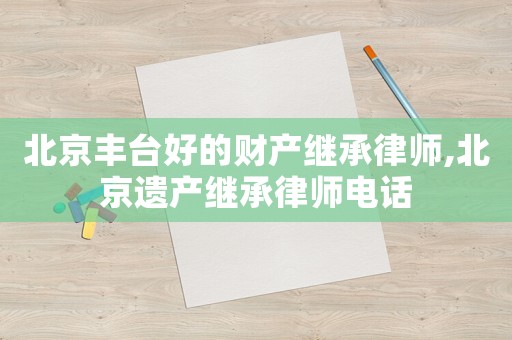 北京豐臺好的財產繼承律師,北京遺產繼承律師電話
