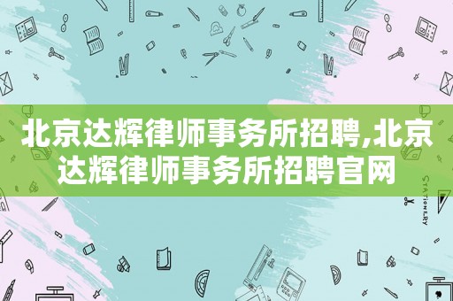 北京達(dá)輝律師事務(wù)所招聘,北京達(dá)輝律師事務(wù)所招聘官網(wǎng)