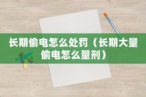長(zhǎng)期偷電怎么處罰（長(zhǎng)期大量偷電怎么量刑）