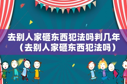 去別人家砸東西犯法嗎判幾年（去別人家砸東西犯法嗎）