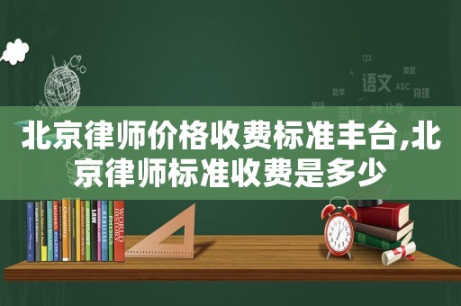 北京律師價(jià)格收費(fèi)標(biāo)準(zhǔn)豐臺(tái),北京律師標(biāo)準(zhǔn)收費(fèi)是多少