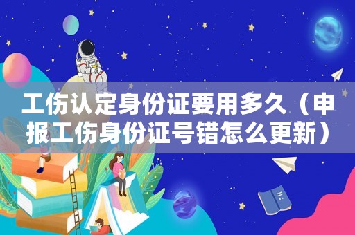 工傷認定身份證要用多久（申報工傷身份證號錯怎么更新）