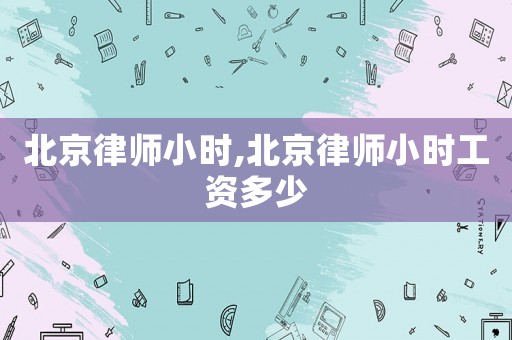 北京律師小時,北京律師小時工資多少