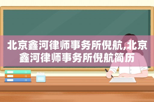 北京鑫河律師事務(wù)所倪航,北京鑫河律師事務(wù)所倪航簡歷