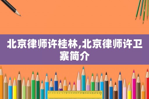 北京律師許桂林,北京律師許衛(wèi)寨簡介
