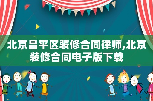 北京昌平區裝修合同律師,北京裝修合同電子版下載