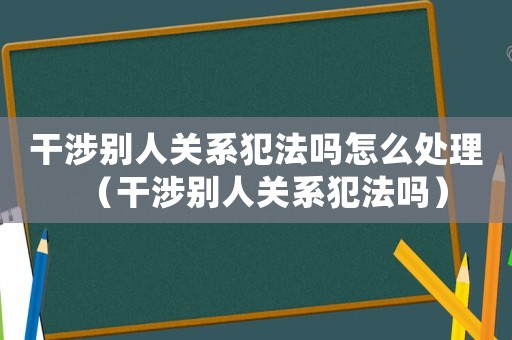 干涉別人關系犯法嗎怎么處理（干涉別人關系犯法嗎）