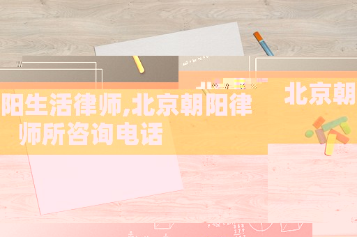 北京朝陽生活律師,北京朝陽律師所咨詢電話