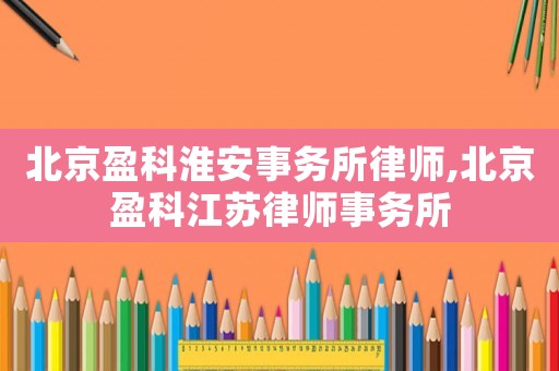 北京盈科淮安事務所律師,北京盈科江蘇律師事務所