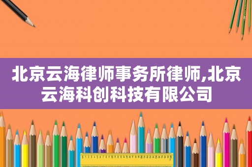 北京云海律師事務所律師,北京云海科創科技有限公司