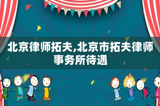 北京律師拓夫,北京市拓夫律師事務(wù)所待遇