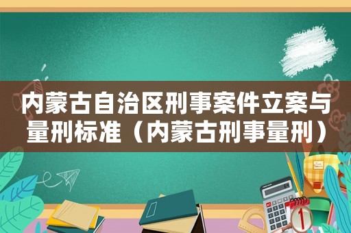 內蒙古自治區刑事案件立案與量刑標準（內蒙古刑事量刑）
