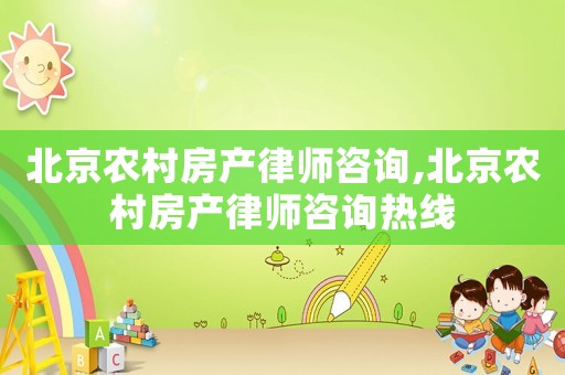 北京農村房產律師咨詢,北京農村房產律師咨詢熱線