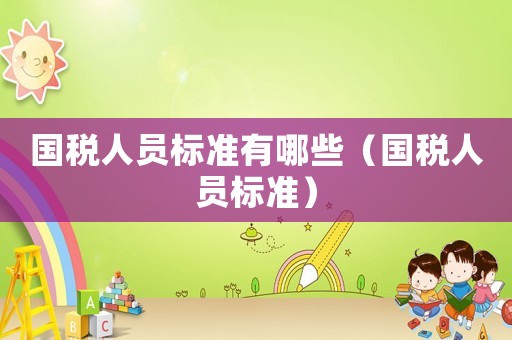 國稅人員標準有哪些（國稅人員標準）