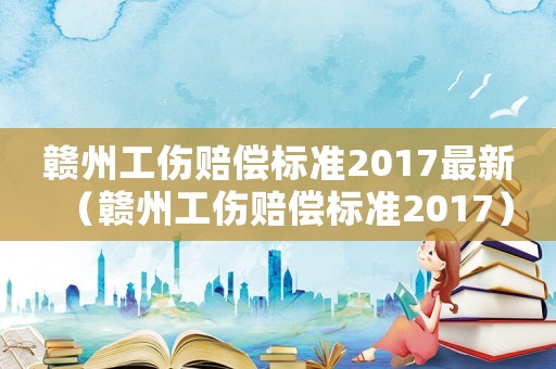 贛州工傷賠償標準2017最新（贛州工傷賠償標準2017）