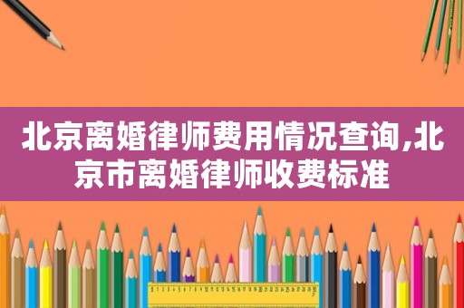 北京離婚律師費(fèi)用情況查詢(xún),北京市離婚律師收費(fèi)標(biāo)準(zhǔn)