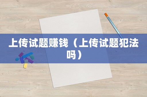 上傳試題賺錢（上傳試題犯法嗎）