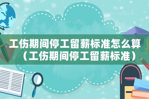 工傷期間停工留薪標準怎么算（工傷期間停工留薪標準）