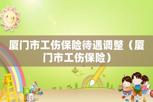 廈門市工傷保險待遇調整（廈門市工傷保險）