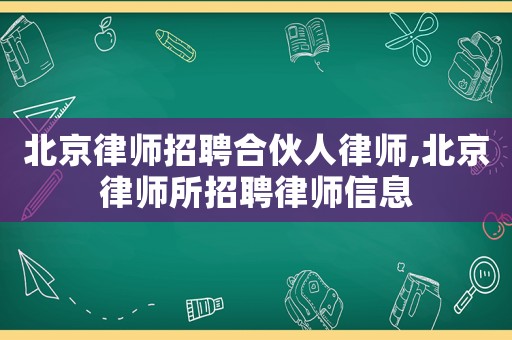 北京律師招聘合伙人律師,北京律師所招聘律師信息