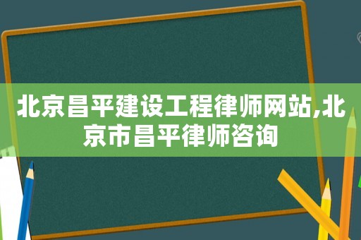 北京昌平建設工程律師網站,北京市昌平律師咨詢